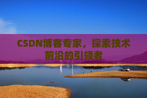 CSDN博客专家,探索技术前沿的引领者
